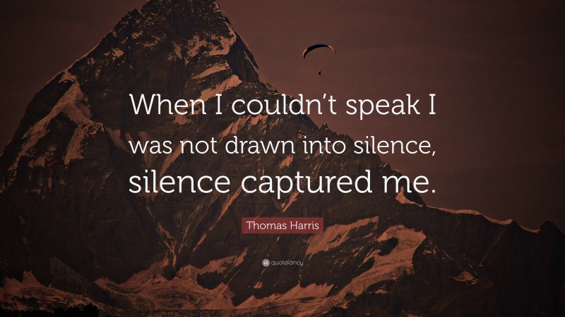 Thomas Harris Quote: “When I couldn’t speak I was not drawn into silence, silence captured me.”
