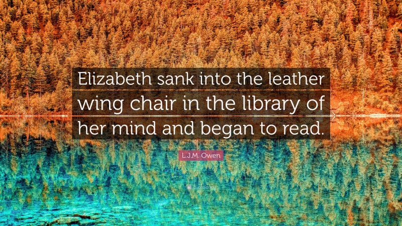 L.J.M. Owen Quote: “Elizabeth sank into the leather wing chair in the library of her mind and began to read.”