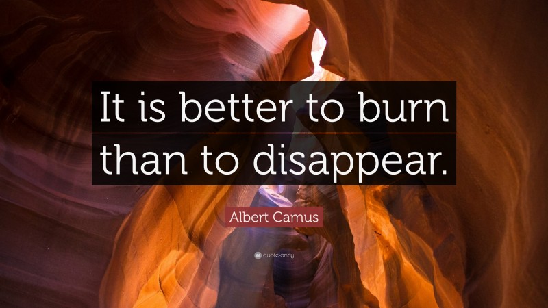 Albert Camus Quote: “It is better to burn than to disappear.”