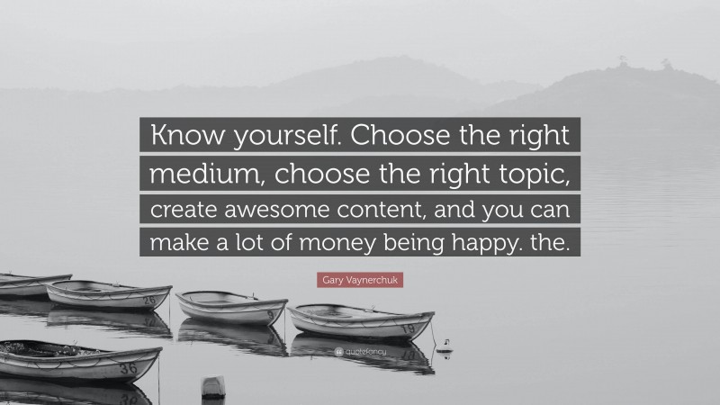 Gary Vaynerchuk Quote: “Know yourself. Choose the right medium, choose the right topic, create awesome content, and you can make a lot of money being happy. the.”