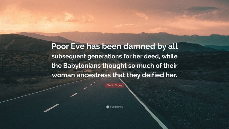 Merlin Stone Quote: “Poor Eve has been damned by all subsequent generations for her deed, while the Babylonians thought so much of their woman ancestress that they deified her.”