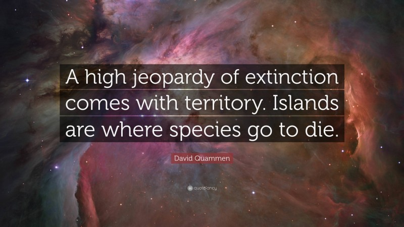 David Quammen Quote: “A high jeopardy of extinction comes with territory. Islands are where species go to die.”