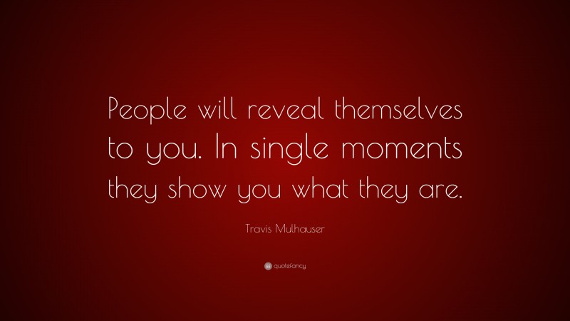 Travis Mulhauser Quote: “People will reveal themselves to you. In single moments they show you what they are.”