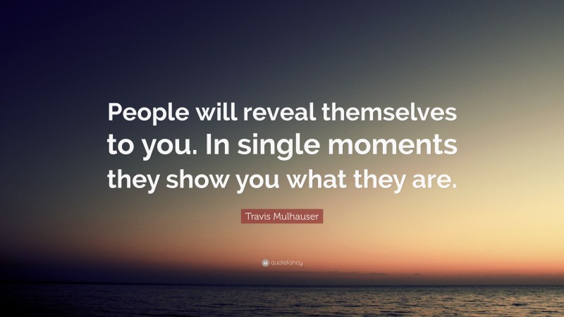 Travis Mulhauser Quote: “People will reveal themselves to you. In single moments they show you what they are.”