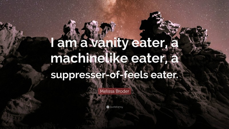 Melissa Broder Quote: “I am a vanity eater, a machinelike eater, a suppresser-of-feels eater.”