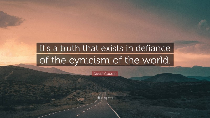 Daniel Clausen Quote: “It’s a truth that exists in defiance of the cynicism of the world.”