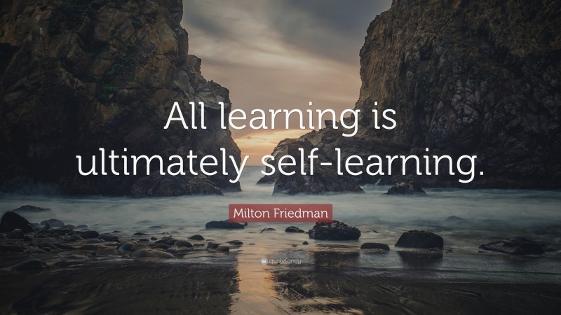 Milton Friedman Quote: “All learning is ultimately self-learning.”
