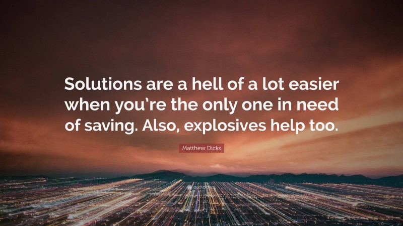 Matthew Dicks Quote: “Solutions are a hell of a lot easier when you’re the only one in need of saving. Also, explosives help too.”