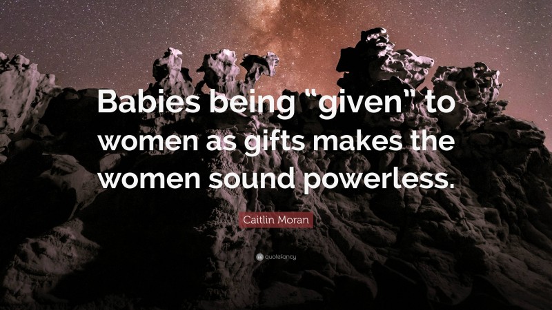 Caitlin Moran Quote: “Babies being “given” to women as gifts makes the women sound powerless.”