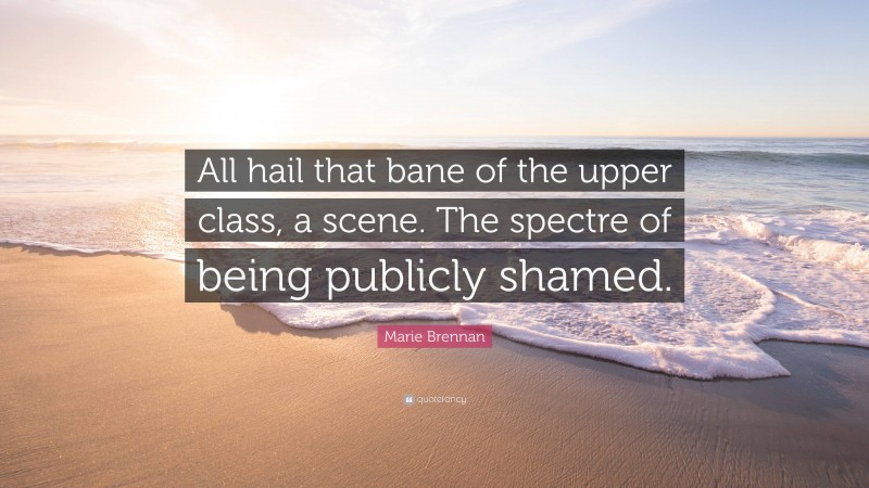 Marie Brennan Quote: “All hail that bane of the upper class, a scene. The spectre of being publicly shamed.”