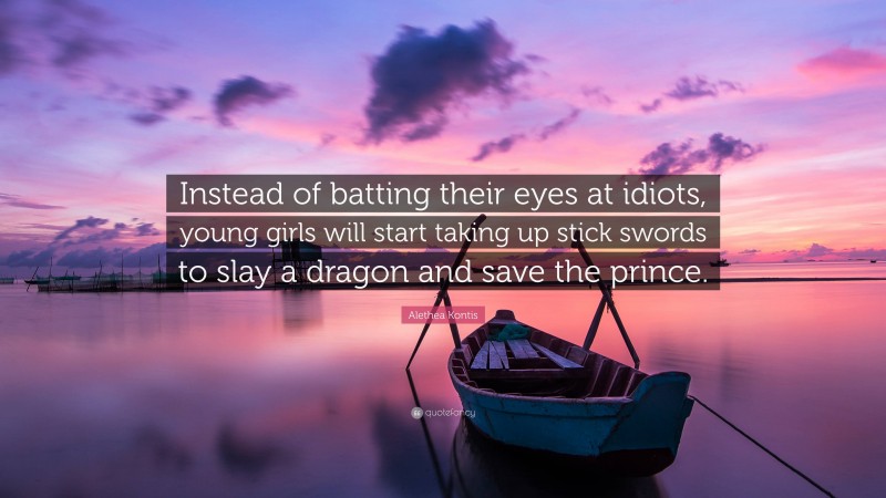 Alethea Kontis Quote: “Instead of batting their eyes at idiots, young girls will start taking up stick swords to slay a dragon and save the prince.”