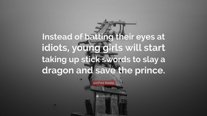 Alethea Kontis Quote: “Instead of batting their eyes at idiots, young girls will start taking up stick swords to slay a dragon and save the prince.”