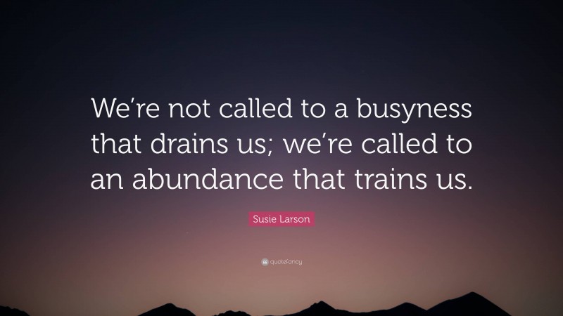 Susie Larson Quote: “We’re not called to a busyness that drains us; we’re called to an abundance that trains us.”