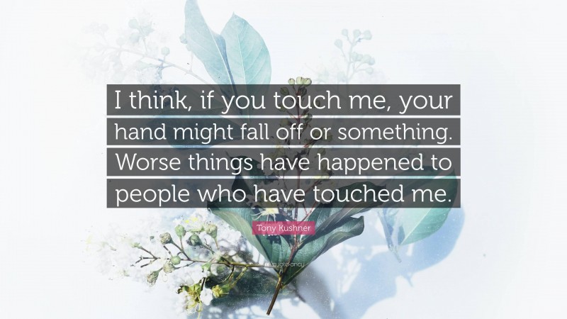 Tony Kushner Quote: “I think, if you touch me, your hand might fall off or something. Worse things have happened to people who have touched me.”