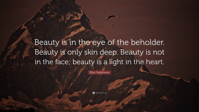 Ellen DeGeneres Quote: “Beauty is in the eye of the beholder. Beauty is only skin deep. Beauty is not in the face; beauty is a light in the heart.”