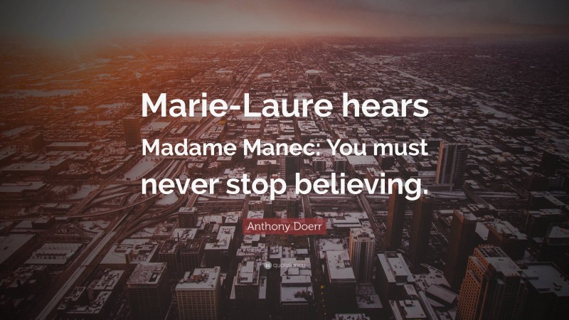 Anthony Doerr Quote: “Marie-Laure hears Madame Manec: You must never stop believing.”