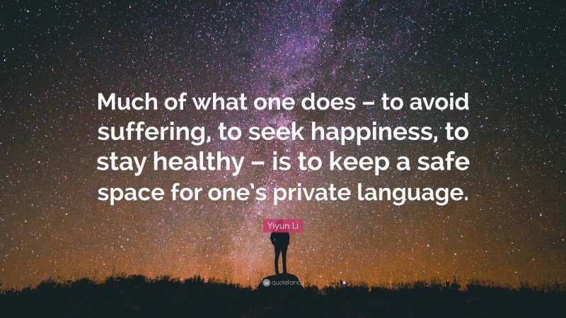 Yiyun Li Quote: “Much of what one does – to avoid suffering, to seek happiness, to stay healthy – is to keep a safe space for one’s private language.”