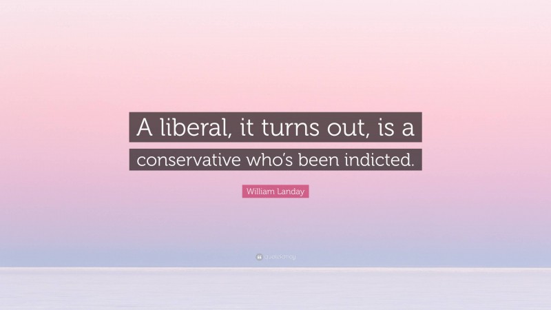 William Landay Quote: “A liberal, it turns out, is a conservative who’s been indicted.”