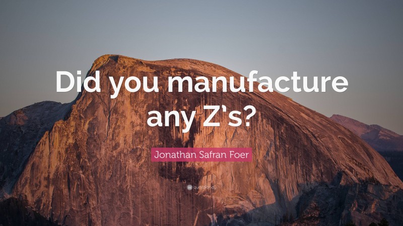 Jonathan Safran Foer Quote: “Did you manufacture any Z’s?”