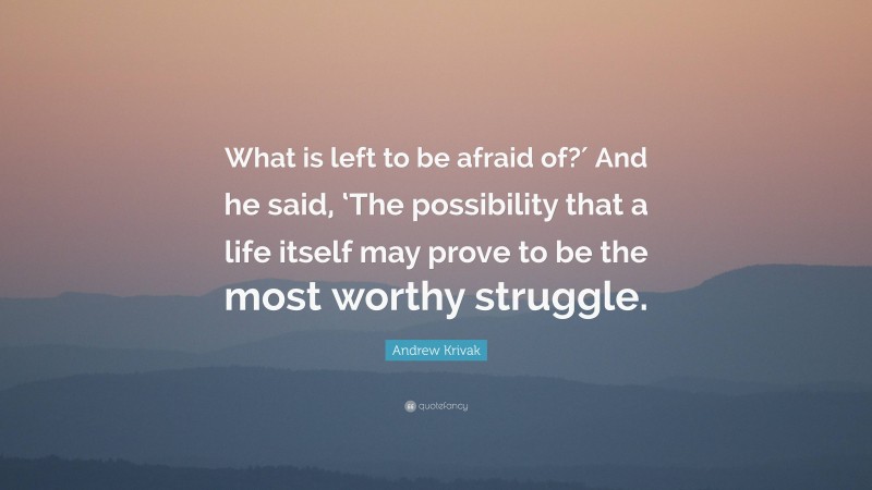 Andrew Krivak Quote: “What is left to be afraid of?′ And he said, ‘The possibility that a life itself may prove to be the most worthy struggle.”