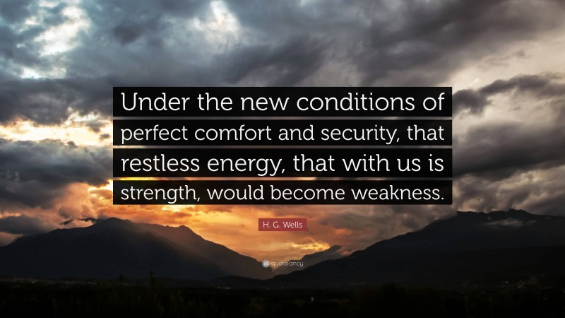 H. G. Wells Quote: “Under the new conditions of perfect comfort and security, that restless energy, that with us is strength, would become weakness.”