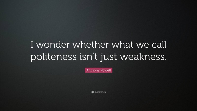 Anthony Powell Quote: “I wonder whether what we call politeness isn’t just weakness.”