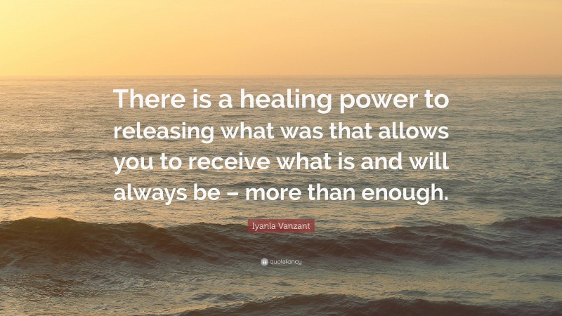 Iyanla Vanzant Quote: “There is a healing power to releasing what was that allows you to receive what is and will always be – more than enough.”