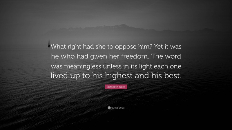 Elizabeth Yates Quote: “What right had she to oppose him? Yet it was he who had given her freedom. The word was meaningless unless in its light each one lived up to his highest and his best.”