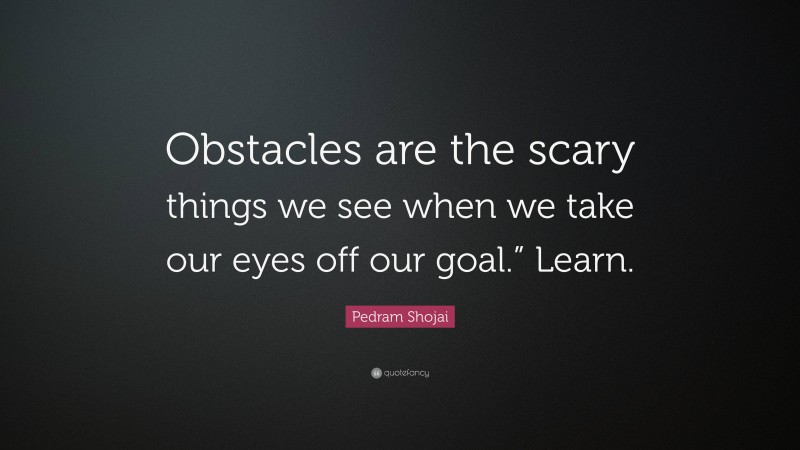 Pedram Shojai Quote: “Obstacles are the scary things we see when we take our eyes off our goal.” Learn.”