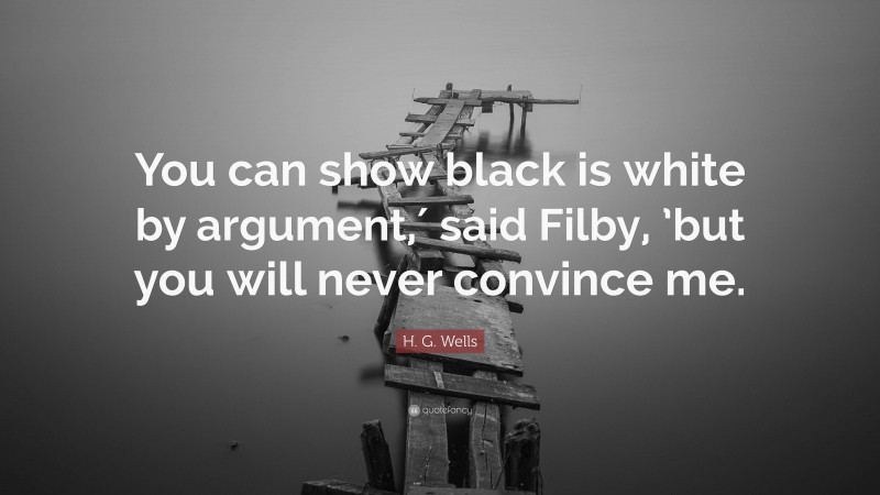 H. G. Wells Quote: “You can show black is white by argument,′ said Filby, ’but you will never convince me.”