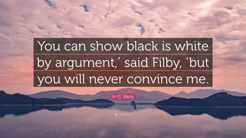 H. G. Wells Quote: “You can show black is white by argument,′ said Filby, ’but you will never convince me.”