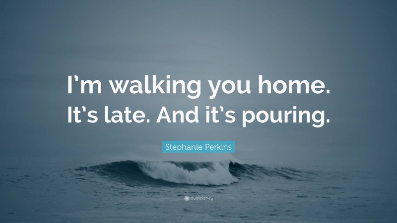 Stephanie Perkins Quote: “I’m walking you home. It’s late. And it’s pouring.”