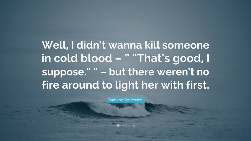 Brandon Sanderson Quote: “Well, I didn’t wanna kill someone in cold blood – ” “That’s good, I suppose.” “ – but there weren’t no fire around to light her with first.”