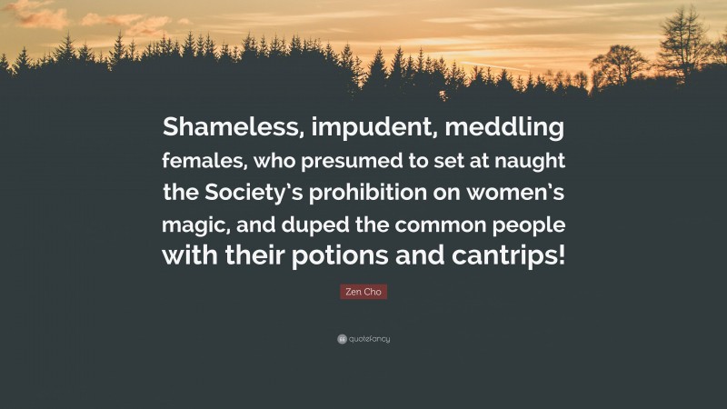 Zen Cho Quote: “Shameless, impudent, meddling females, who presumed to set at naught the Society’s prohibition on women’s magic, and duped the common people with their potions and cantrips!”