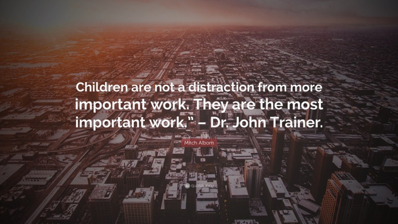 Mitch Albom Quote: “Children are not a distraction from more important work. They are the most important work.” – Dr. John Trainer.”