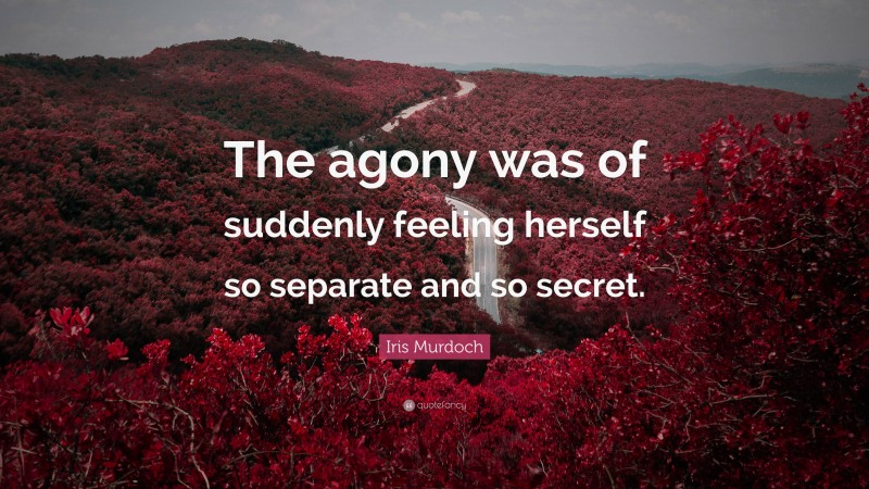 Iris Murdoch Quote: “The agony was of suddenly feeling herself so separate and so secret.”