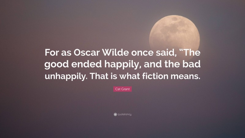 Cat Grant Quote: “For as Oscar Wilde once said, “The good ended happily, and the bad unhappily. That is what fiction means.”