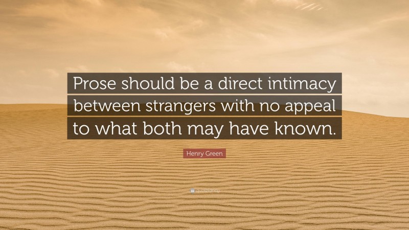 Henry Green Quote: “Prose should be a direct intimacy between strangers with no appeal to what both may have known.”