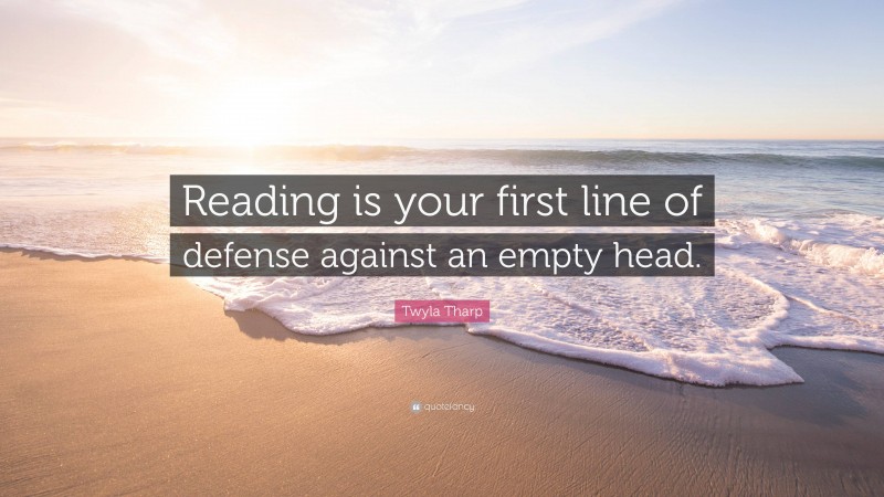 Twyla Tharp Quote: “Reading is your first line of defense against an empty head.”