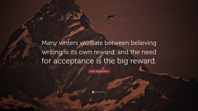 Mark Rubinstein Quote: “Many writers vacillate between believing writing is its own reward, and the need for acceptance is the big reward.”