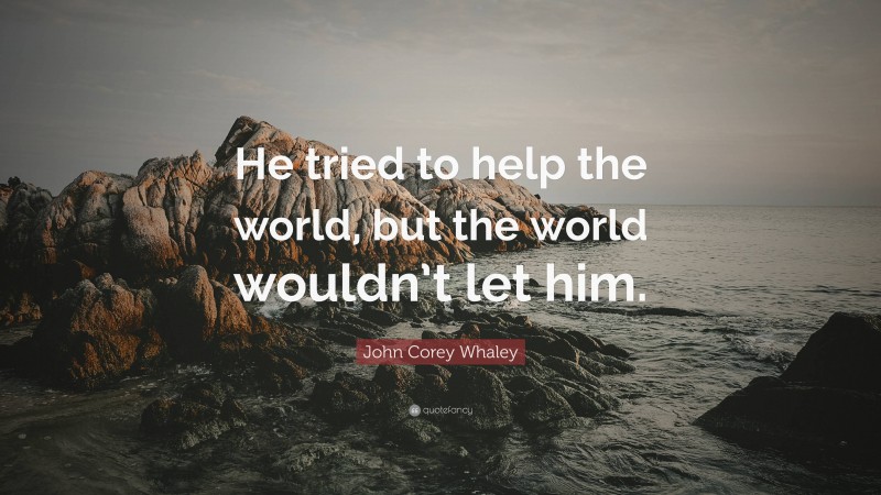 John Corey Whaley Quote: “He tried to help the world, but the world wouldn’t let him.”