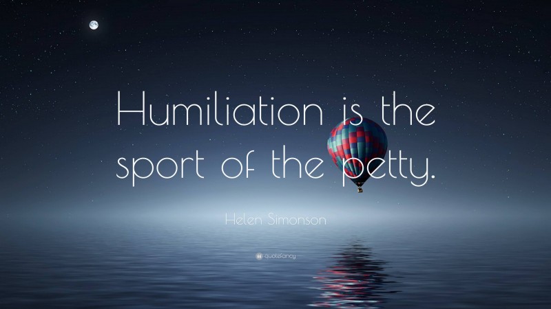 Helen Simonson Quote: “Humiliation is the sport of the petty.”