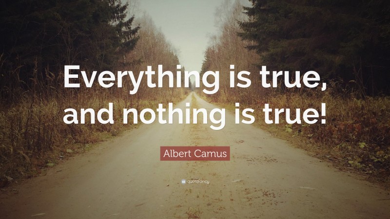 Albert Camus Quote: “Everything is true, and nothing is true!”