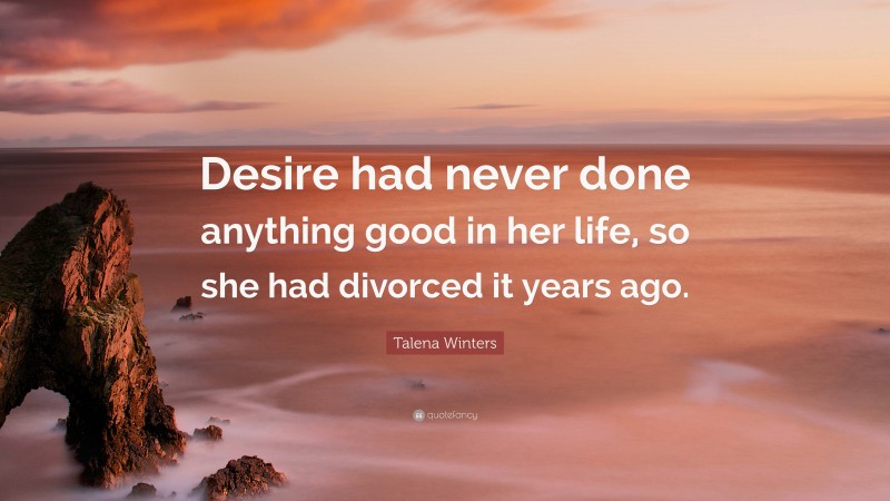 Talena Winters Quote: “Desire had never done anything good in her life, so she had divorced it years ago.”