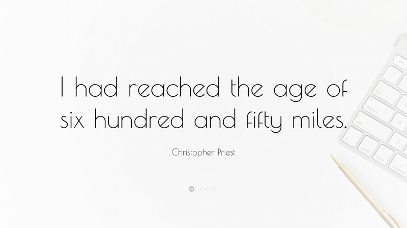 Christopher Priest Quote: “I had reached the age of six hundred and fifty miles.”