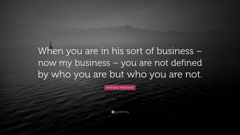 Anthony Horowitz Quote: “When you are in his sort of business – now my business – you are not defined by who you are but who you are not.”