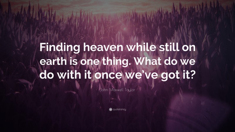 John Maxwell Taylor Quote: “Finding heaven while still on earth is one thing. What do we do with it once we’ve got it?”