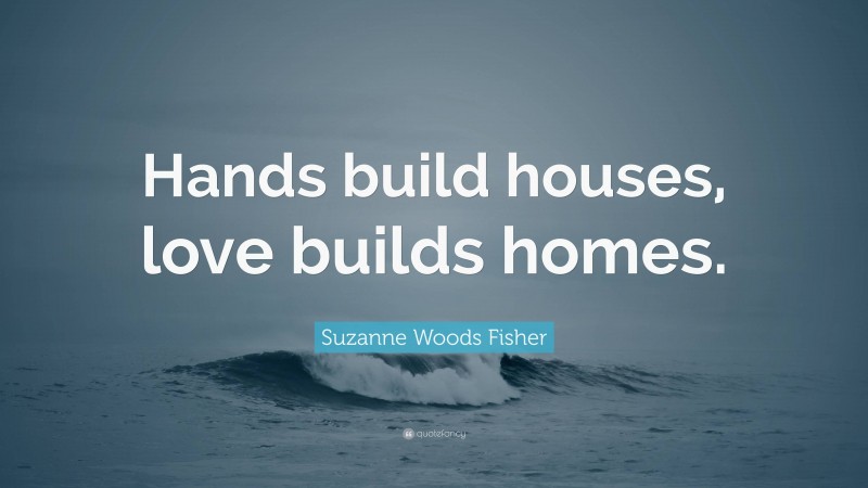 Suzanne Woods Fisher Quote: “Hands build houses, love builds homes.”