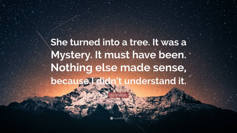 Jo Walton Quote: “She turned into a tree. It was a Mystery. It must have been. Nothing else made sense, because I didn’t understand it.”