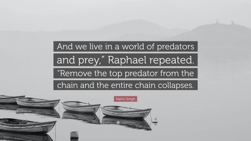 Nalini Singh Quote: “And we live in a world of predators and prey,” Raphael repeated. “Remove the top predator from the chain and the entire chain collapses.”
